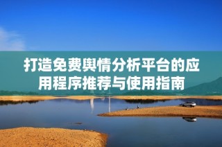 打造免费舆情分析平台的应用程序推荐与使用指南