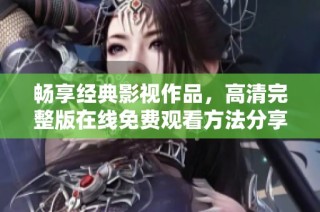 畅享经典影视作品，高清完整版在线免费观看方法分享