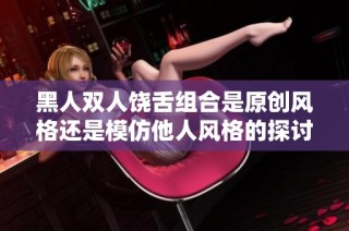 黑人双人饶舌组合是原创风格还是模仿他人风格的探讨