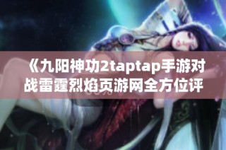 《九阳神功2taptap手游对战雷霆烈焰页游网全方位评测与体验分析》