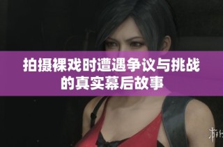 拍摄裸戏时遭遇争议与挑战的真实幕后故事