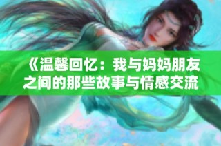 《温馨回忆：我与妈妈朋友之间的那些故事与情感交流》