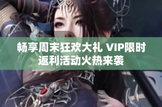 畅享周末狂欢大礼 VIP限时返利活动火热来袭