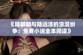 《陆朝朝与陆远泽的浪漫纷争：免费小说全本阅读》