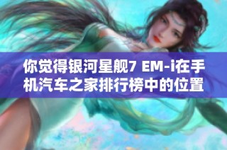 你觉得银河星舰7 EM-i在手机汽车之家排行榜中的位置合理吗？