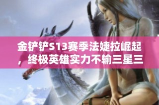 金铲铲S13赛季法婕拉崛起，终极英雄实力不输三星三费卡！