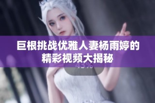 巨根挑战优雅人妻杨雨婷的精彩视频大揭秘