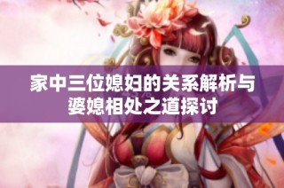 家中三位媳妇的关系解析与婆媳相处之道探讨