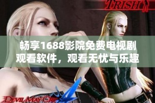 畅享1688影院免费电视剧观看软件，观看无忧与乐趣并存