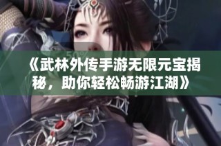 《武林外传手游无限元宝揭秘，助你轻松畅游江湖》