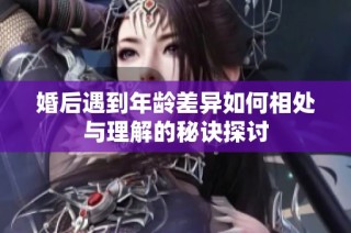 婚后遇到年龄差异如何相处与理解的秘诀探讨