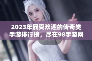 2023年最受欢迎的传奇类手游排行榜，尽在98手游网！