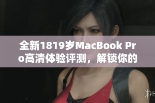 全新1819岁MacBook Pro高清体验评测，解锁你的理想选择