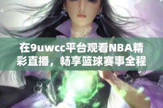 在9uwcc平台观看NBA精彩直播，畅享篮球赛事全程体验