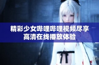 精彩少女哔哩哔哩视频尽享高清在线播放体验