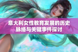 意大利女性教育发展的历史脉络与关键事件探讨