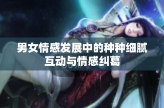 男女情感发展中的种种细腻互动与情感纠葛