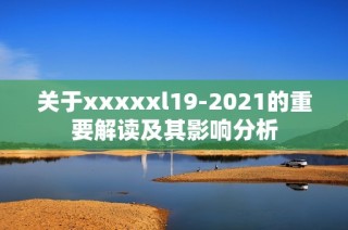 关于xxxxxl19-2021的重要解读及其影响分析