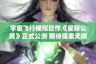 宇宙飞行模拟巨作《星际公民》正式公测 期待探索无限星际世界