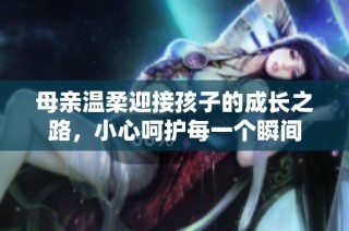 母亲温柔迎接孩子的成长之路，小心呵护每一个瞬间