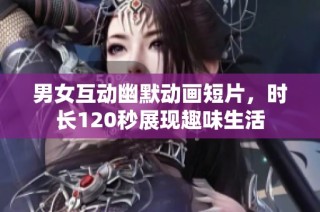 男女互动幽默动画短片，时长120秒展现趣味生活