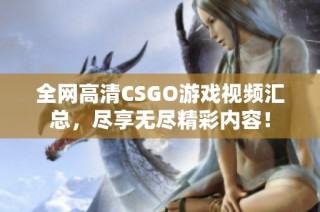 全网高清CSGO游戏视频汇总，尽享无尽精彩内容！