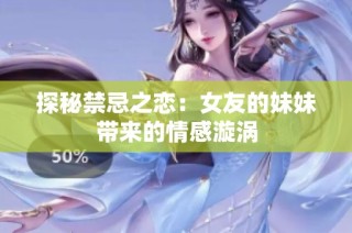 探秘禁忌之恋：女友的妹妹带来的情感漩涡
