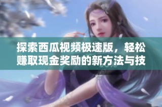 探索西瓜视频极速版，轻松赚取现金奖励的新方法与技巧