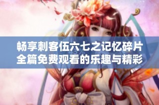 畅享刺客伍六七之记忆碎片全篇免费观看的乐趣与精彩