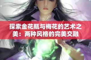 探索金花瓶与梅花的艺术之美：两种风格的完美交融