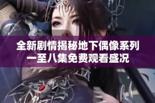 全新剧情揭秘地下偶像系列一至八集免费观看盛况
