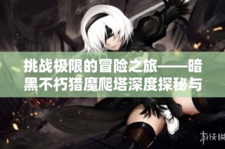 挑战极限的冒险之旅——暗黑不朽猎魔爬塔深度探秘与魅力展现