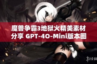 魔兽争霸3地狱火精美素材分享 GPT-4O-Mini版本图片下载与使用指南