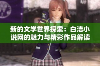 新的文学世界探索：白洁小说网的魅力与精彩作品解读