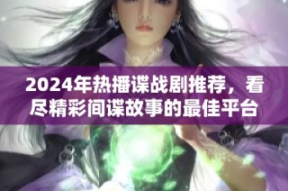 2024年热播谍战剧推荐，看尽精彩间谍故事的最佳平台