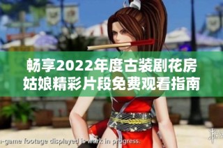 畅享2022年度古装剧花房姑娘精彩片段免费观看指南