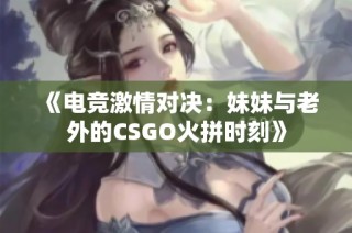 《电竞激情对决：妹妹与老外的CSGO火拼时刻》