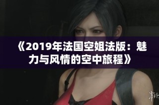 《2019年法国空姐法版：魅力与风情的空中旅程》
