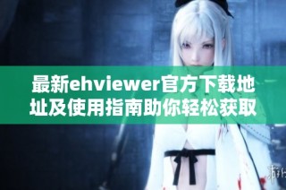 最新ehviewer官方下载地址及使用指南助你轻松获取应用
