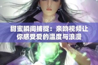 甜蜜瞬间捕捉：亲吻视频让你感受爱的温度与浪漫