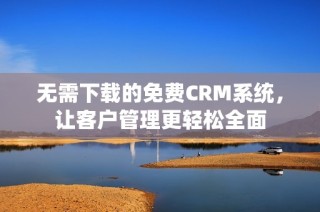 无需下载的免费CRM系统，让客户管理更轻松全面