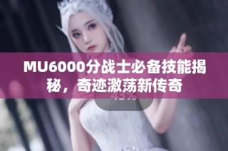 MU6000分战士必备技能揭秘，奇迹激荡新传奇