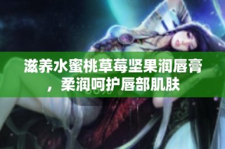 滋养水蜜桃草莓坚果润唇膏，柔润呵护唇部肌肤