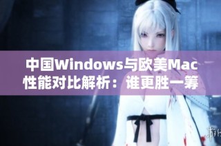 中国Windows与欧美Mac性能对比解析：谁更胜一筹？