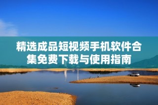 精选成品短视频手机软件合集免费下载与使用指南