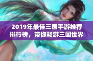 2019年最佳三国手游推荐排行榜，带你畅游三国世界，体验经典人物与精彩战役