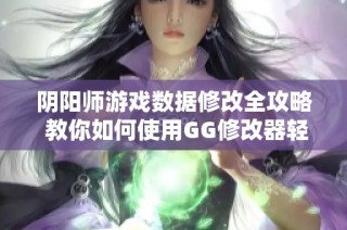 阴阳师游戏数据修改全攻略 教你如何使用GG修改器轻松提升游戏体验