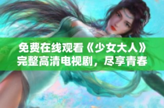 免费在线观看《少女大人》完整高清电视剧，尽享青春故事