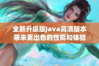 全新升级版Java高清版本带来更出色的性能和体验