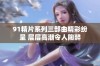 91精片系列三部曲精彩纷呈 层层高潮令人陶醉